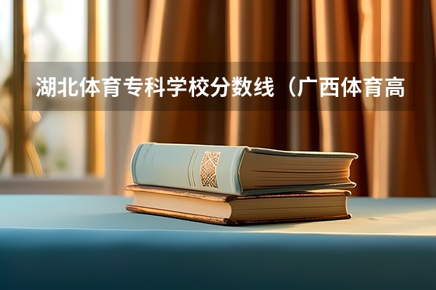 湖北体育专科学校分数线（广西体育高等专科学校对口录取分数线）
