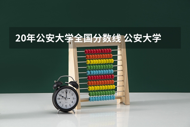 20年公安大学全国分数线 公安大学录取分数线