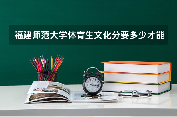 福建师范大学体育生文化分要多少才能上呢？