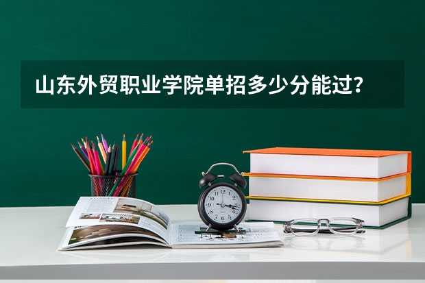 山东外贸职业学院单招多少分能过？