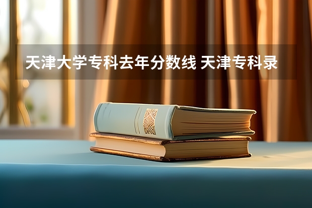 天津大学专科去年分数线 天津专科录取分数线