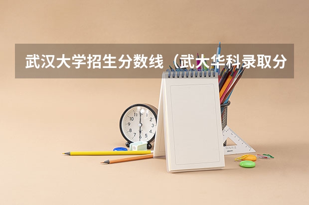武汉大学招生分数线（武大华科录取分数线）