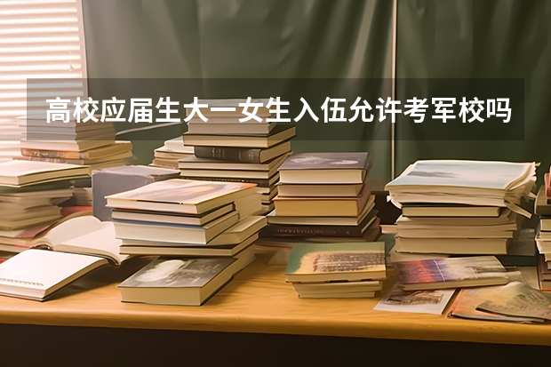 高校应届生大一女生入伍允许考军校吗？