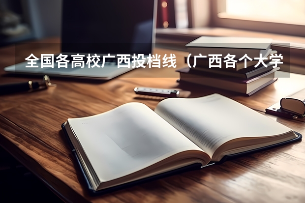 全国各高校广西投档线（广西各个大学录取分数线）