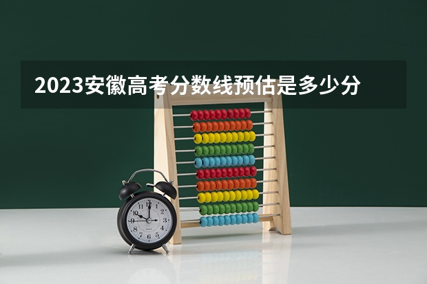 2023安徽高考分数线预估是多少分