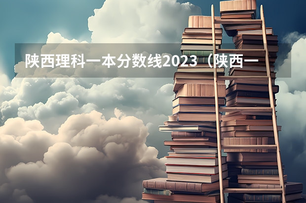陕西理科一本分数线2023（陕西一本大学排名一览表及分数线）