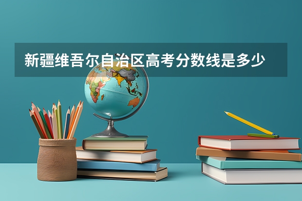 新疆维吾尔自治区高考分数线是多少