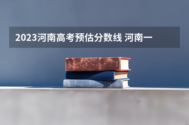 2023河南高考预估分数线 河南一本线分数线2023