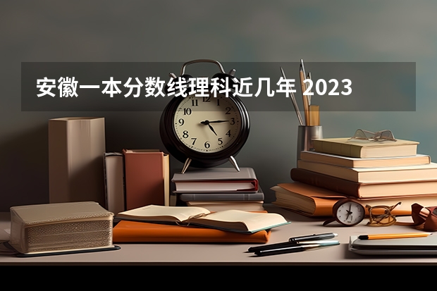 安徽一本分数线理科近几年 2023高考安徽分数线