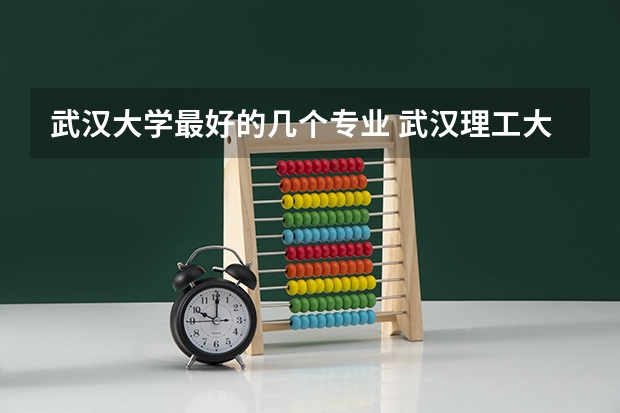 武汉大学最好的几个专业 武汉理工大学三大王牌专业