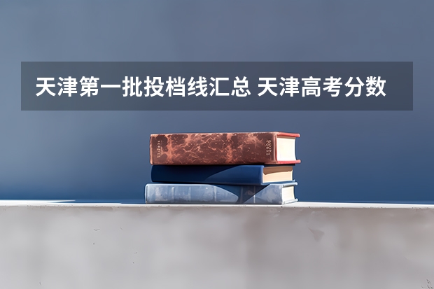 天津第一批投档线汇总 天津高考分数线2023一本a分数线