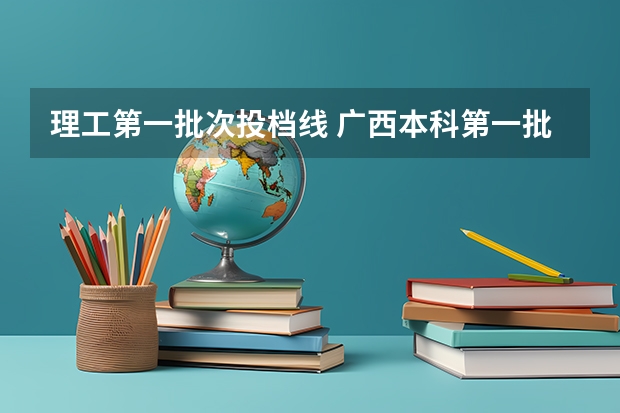理工第一批次投档线 广西本科第一批投档线