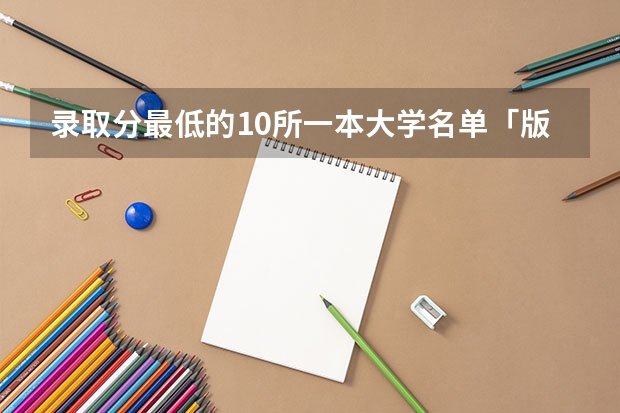 录取分最低的10所一本大学名单「版」（文科生可以考的一本大学以及简介和分数线,专业）