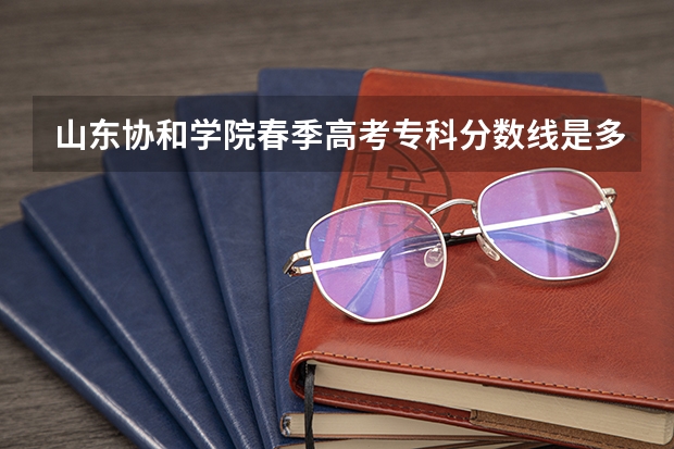 山东协和学院春季高考专科分数线是多少呢？