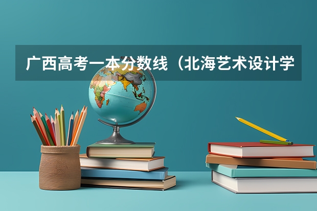 广西高考一本分数线（北海艺术设计学院分数线）