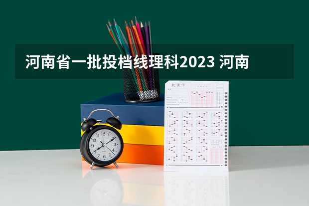 河南省一批投档线理科2023 河南省2023年高考投档线