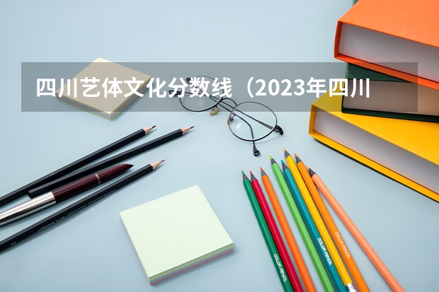 四川艺体文化分数线（2023年四川高考艺术类分数线）