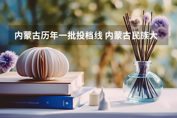 内蒙古历年一批投档线 内蒙古民族大学投档比例