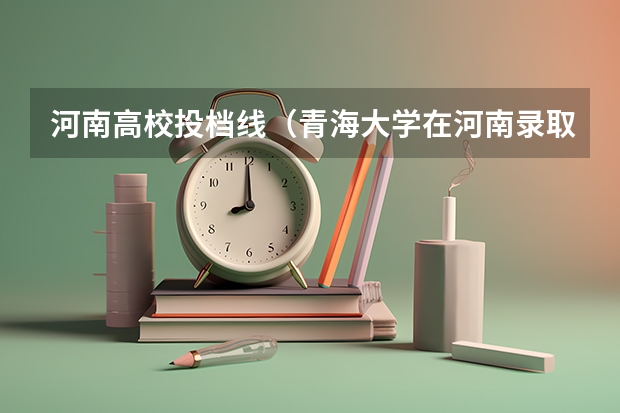 河南高校投档线（青海大学在河南录取分数线）