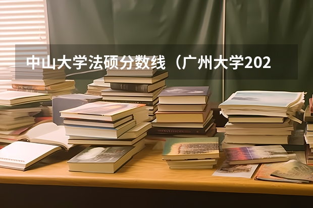 中山大学法硕分数线（广州大学2023年考研分数线）