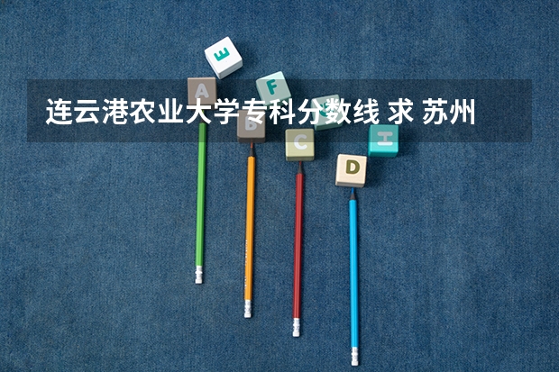 连云港农业大学专科分数线 求 苏州各专科院校分数线
