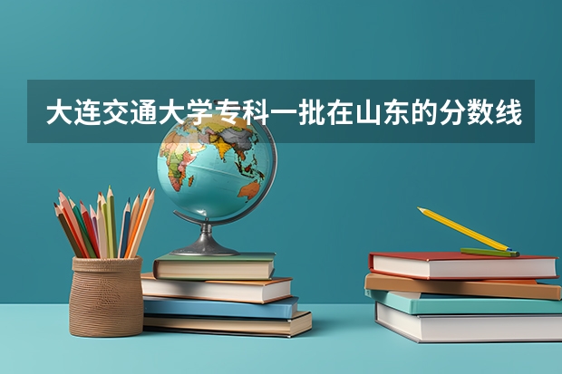 大连交通大学专科一批在山东的分数线（哪所铁路大学比较好？）