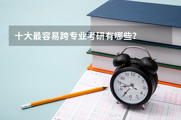 十大最容易跨专业考研有哪些？