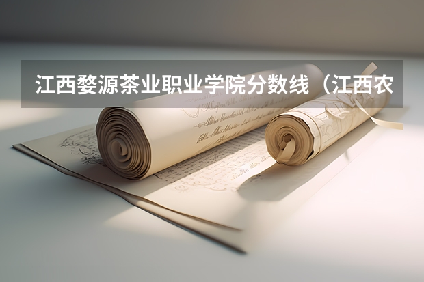 江西婺源茶业职业学院分数线（江西农业大学录取分数线）