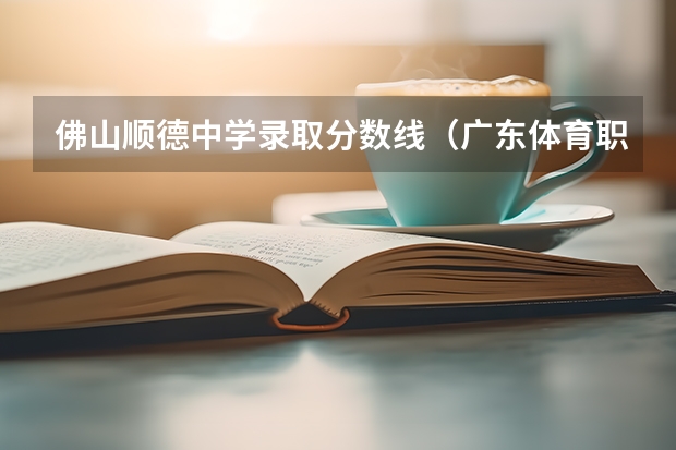 佛山顺德中学录取分数线（广东体育职业技术学院分数线）