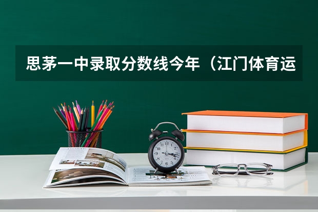 思茅一中录取分数线今年(江门体育运动学校分数)
