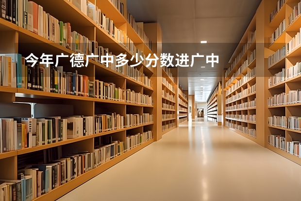 今年广德广中多少分数进广中
