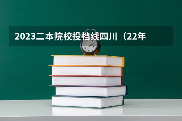 2023二本院校投档线四川（22年四川高考录取分数线）
