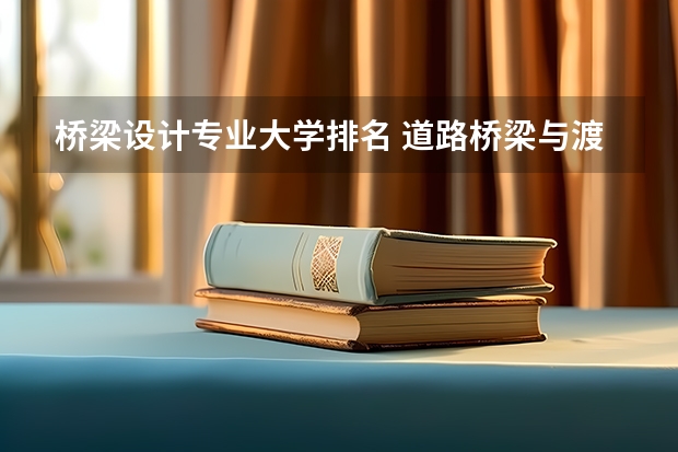 桥梁设计专业大学排名 道路桥梁与渡河工程专业大学排名