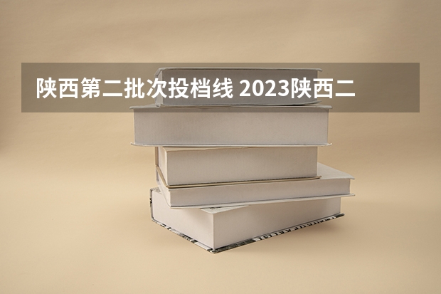 陕西第二批次投档线 2023陕西二本分数线