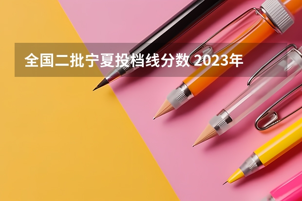 全国二批宁夏投档线分数 2023年宁夏高考投档线
