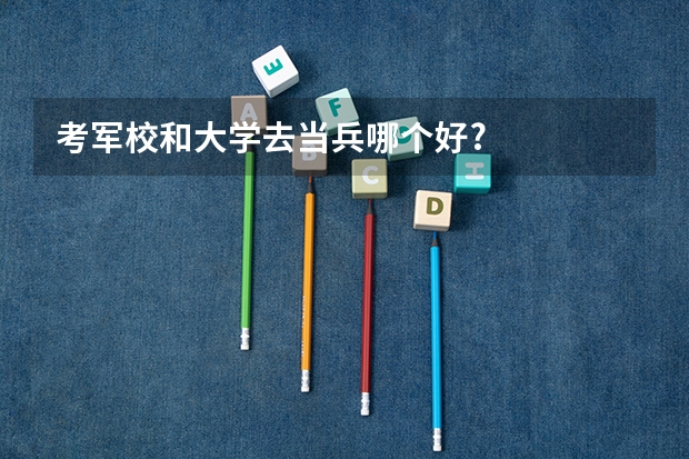 考军校和大学去当兵哪个好?