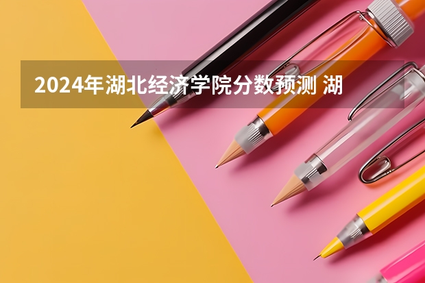 2024年湖北经济学院分数预测 湖北经济学院法商学院录取分数线
