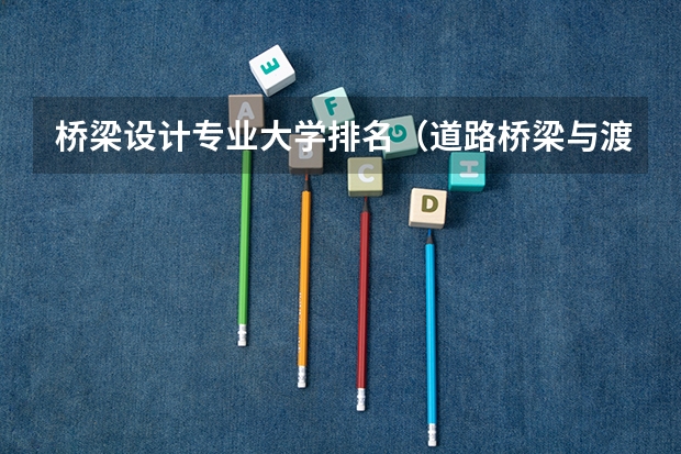 桥梁设计专业大学排名（道路桥梁与渡河工程专业大学排名）