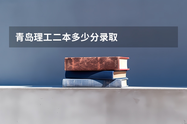 青岛理工二本多少分录取
