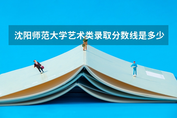 沈阳师范大学艺术类录取分数线是多少？