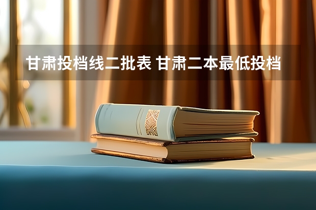 甘肃投档线二批表 甘肃二本最低投档线