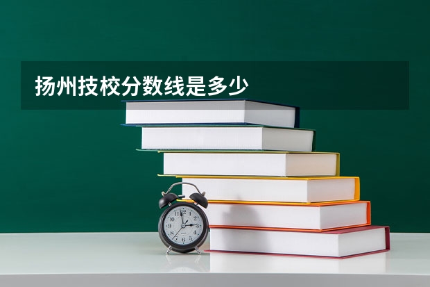扬州技校分数线是多少