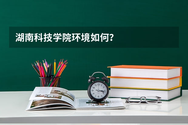 湖南科技学院环境如何？