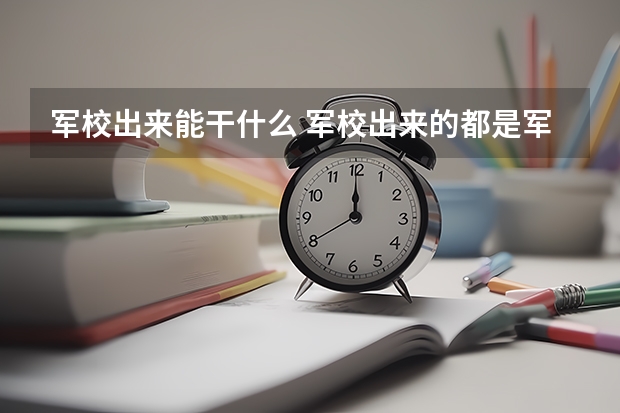 军校出来能干什么 军校出来的都是军官吗