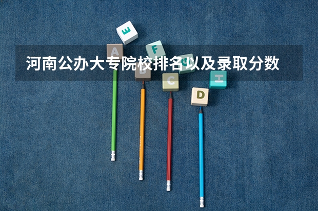 河南公办大专院校排名以及录取分数 河南省公办二本院校排名及分数线