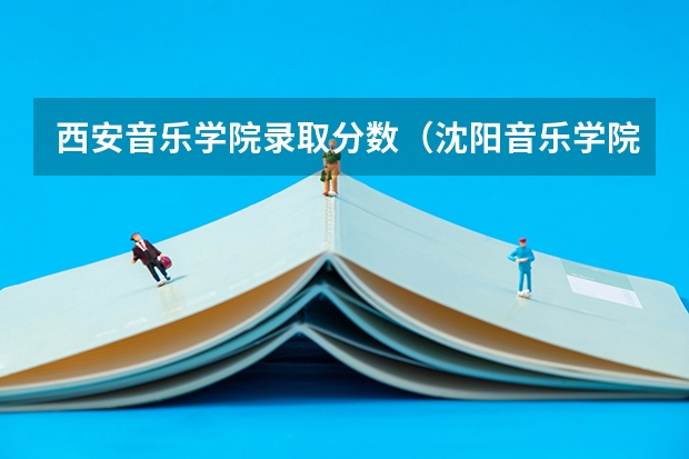 西安音乐学院录取分数（沈阳音乐学院长青校区录取分数线）