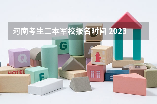 河南考生二本军校报名时间 2023军校报考时间和流程