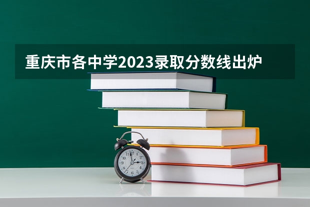 重庆市各中学2023录取分数线出炉？（重庆二本学校排名及分数线）