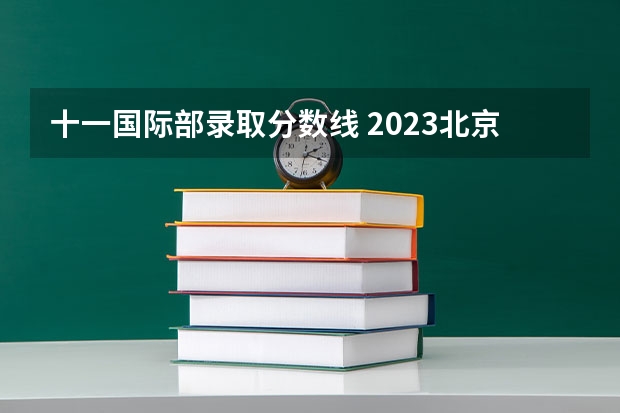 十一国际部录取分数线 2023北京高考学校排名
