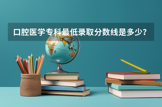 口腔医学专科最低录取分数线是多少？